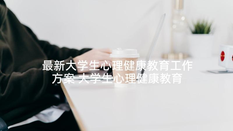 最新大学生心理健康教育工作方案 大学生心理健康教育计划(优质5篇)