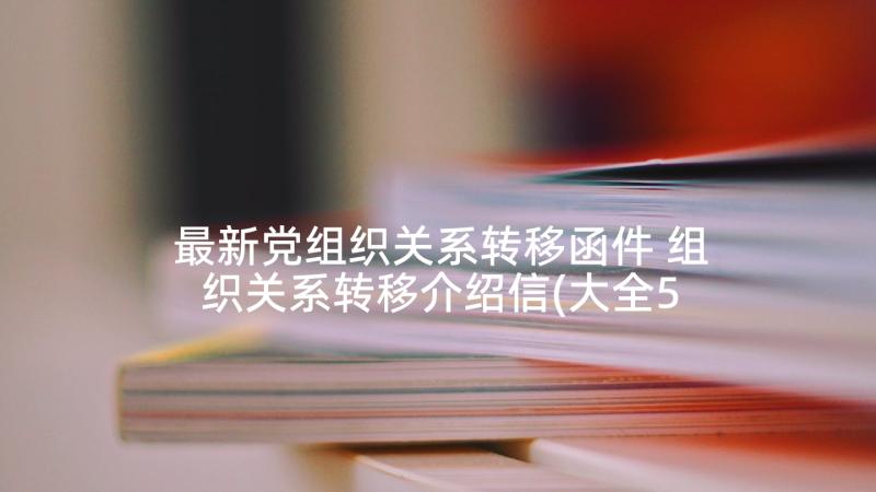 最新党组织关系转移函件 组织关系转移介绍信(大全5篇)