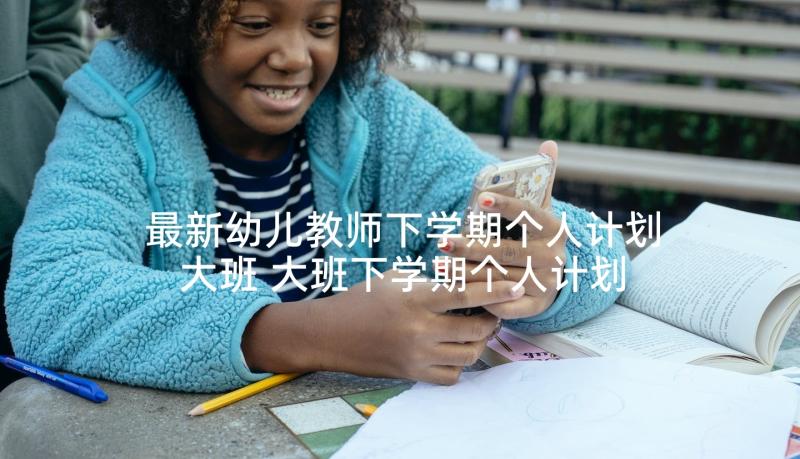 最新幼儿教师下学期个人计划大班 大班下学期个人计划(模板6篇)