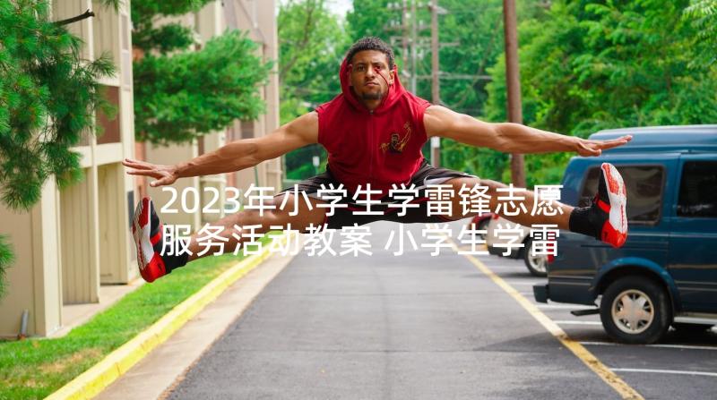 2023年小学生学雷锋志愿服务活动教案 小学生学雷锋志愿服务活动方案(模板5篇)