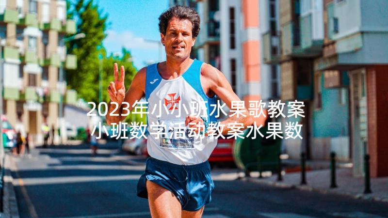 2023年小小班水果歌教案 小班数学活动教案水果数一数(模板7篇)