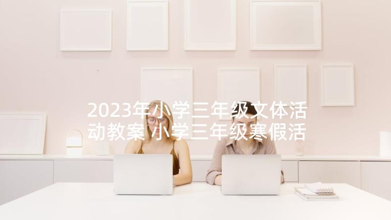 2023年小学三年级文体活动教案 小学三年级寒假活动计划书(精选5篇)