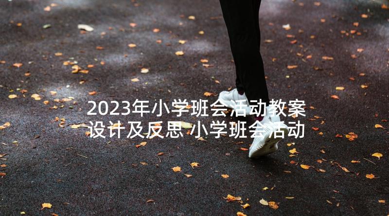 2023年小学班会活动教案设计及反思 小学班会活动设计方案(实用7篇)