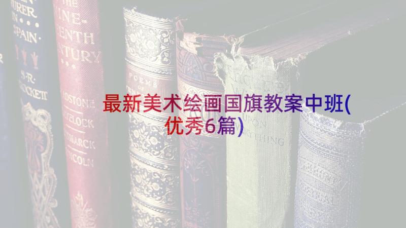 最新美术绘画国旗教案中班(优秀6篇)