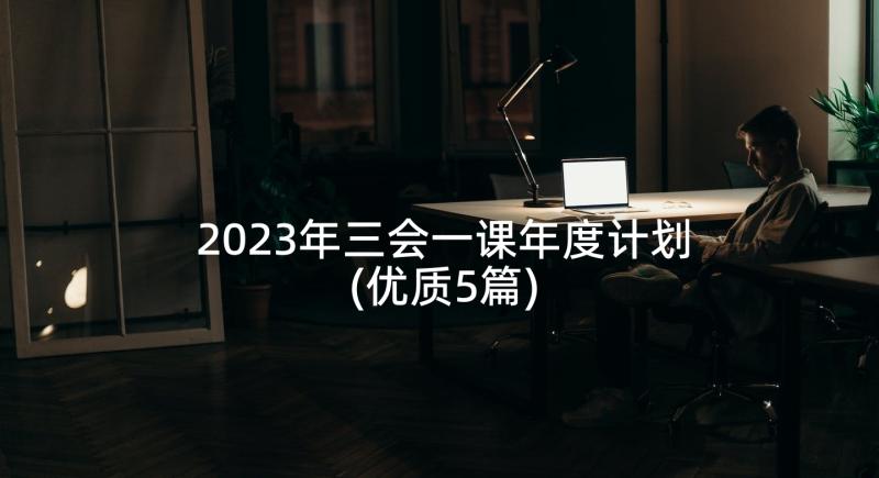 2023年三会一课年度计划(优质5篇)