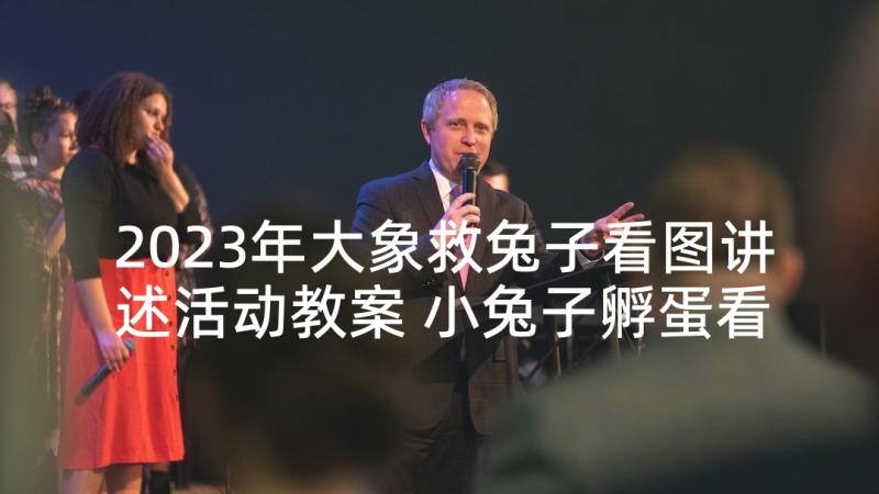 2023年大象救兔子看图讲述活动教案 小兔子孵蛋看图讲述活动教案(模板5篇)