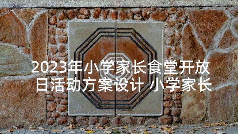 2023年小学家长食堂开放日活动方案设计 小学家长开放日活动方案(通用5篇)