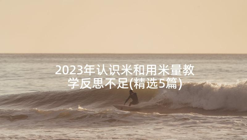 2023年认识米和用米量教学反思不足(精选5篇)