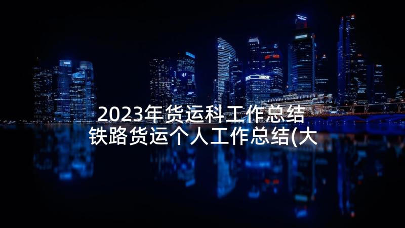 2023年货运科工作总结 铁路货运个人工作总结(大全5篇)