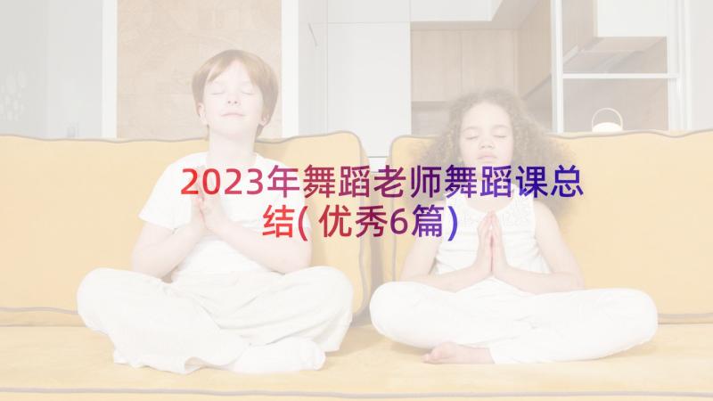 2023年舞蹈老师舞蹈课总结(优秀6篇)