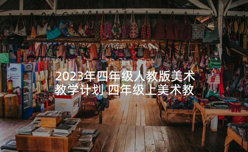 2023年四年级人教版美术教学计划 四年级上美术教学计划(大全7篇)