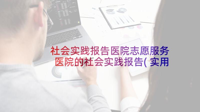 社会实践报告医院志愿服务 医院的社会实践报告(实用10篇)