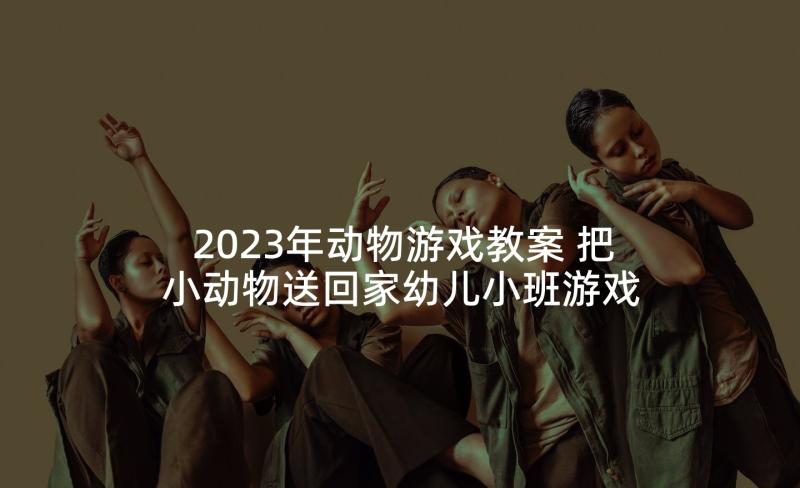 2023年动物游戏教案 把小动物送回家幼儿小班游戏活动教案(实用5篇)