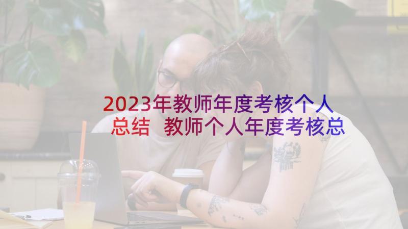 2023年教师年度考核个人总结 教师个人年度考核总结(模板5篇)