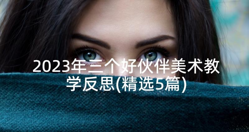 2023年三个好伙伴美术教学反思(精选5篇)