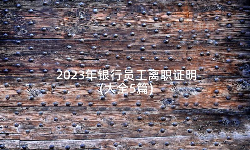 2023年银行员工离职证明(大全5篇)