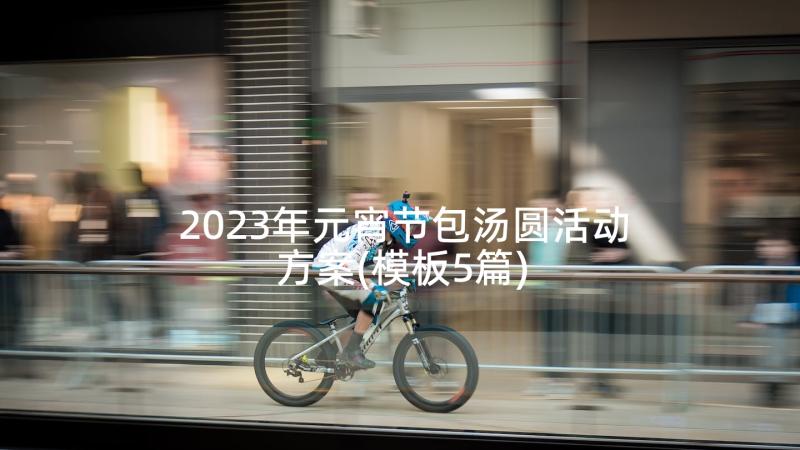 2023年元宵节包汤圆活动方案(模板5篇)