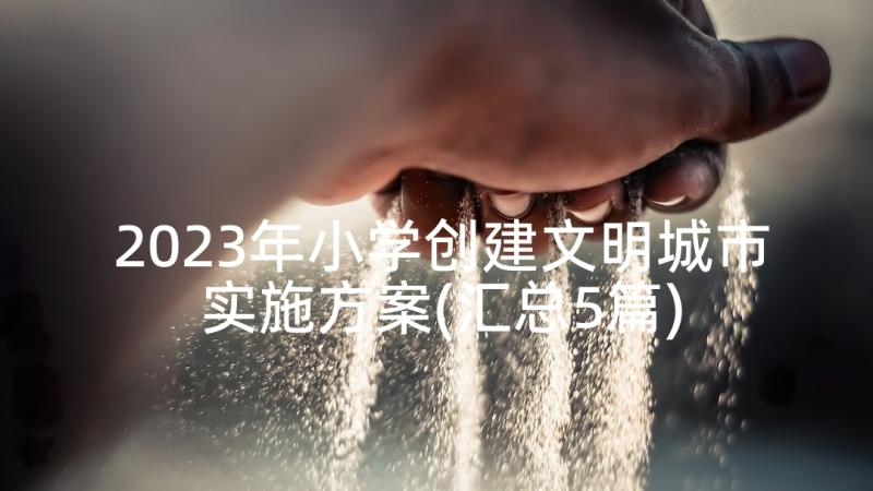 2023年小学创建文明城市实施方案(汇总5篇)