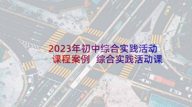 2023年初中综合实践活动课程案例 综合实践活动课程实施计划(大全8篇)