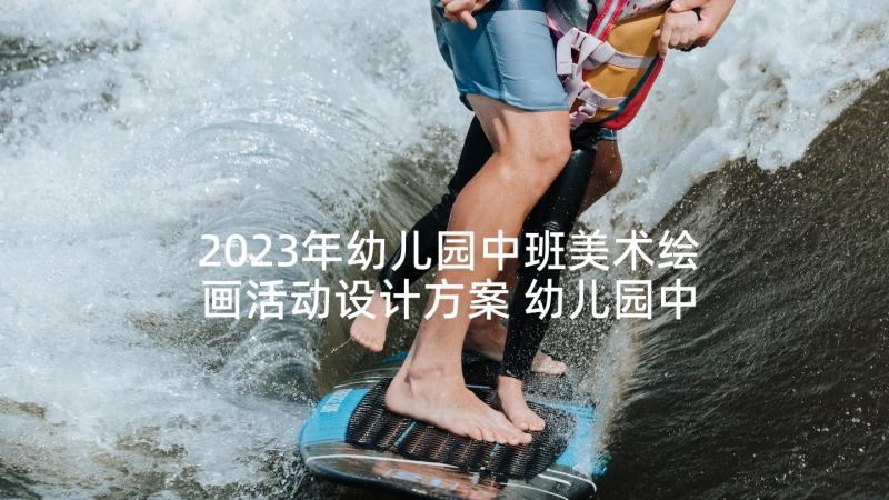 2023年幼儿园中班美术绘画活动设计方案 幼儿园中班美术活动设计教案(大全5篇)