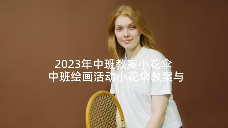 2023年中班教案小花伞 中班绘画活动小花伞教案与反思(优质7篇)