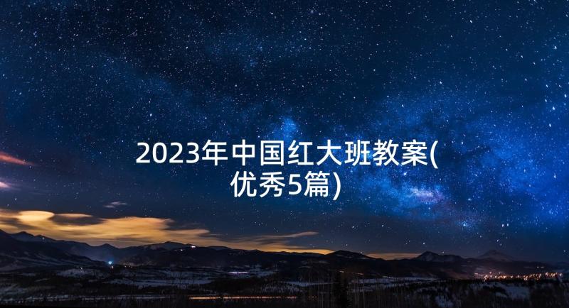 2023年中国红大班教案(优秀5篇)