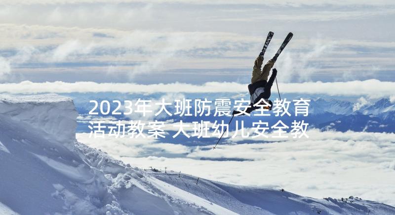 2023年大班防震安全教育活动教案 大班幼儿安全教育活动教案(实用8篇)