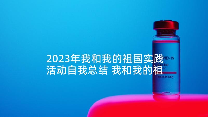 2023年我和我的祖国实践活动自我总结 我和我的祖国教育实践活动心得体会(优秀9篇)