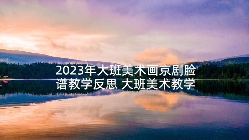 2023年大班美术画京剧脸谱教学反思 大班美术教学反思(模板5篇)