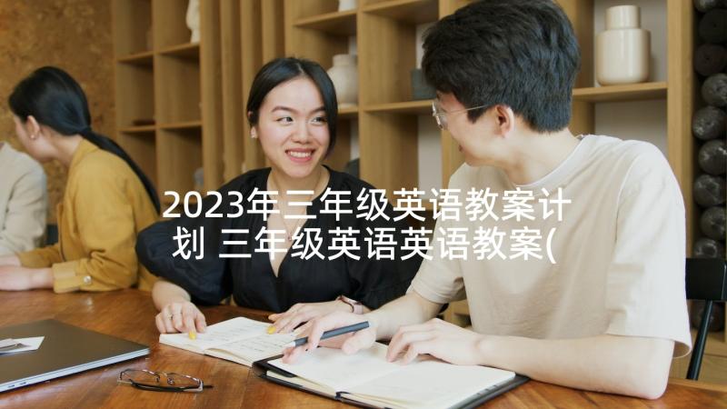 2023年三年级英语教案计划 三年级英语英语教案(大全6篇)