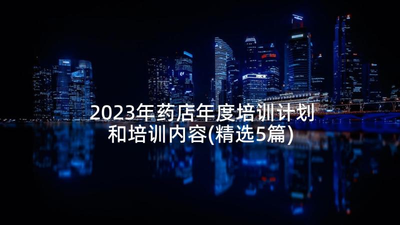 2023年药店年度培训计划和培训内容(精选5篇)