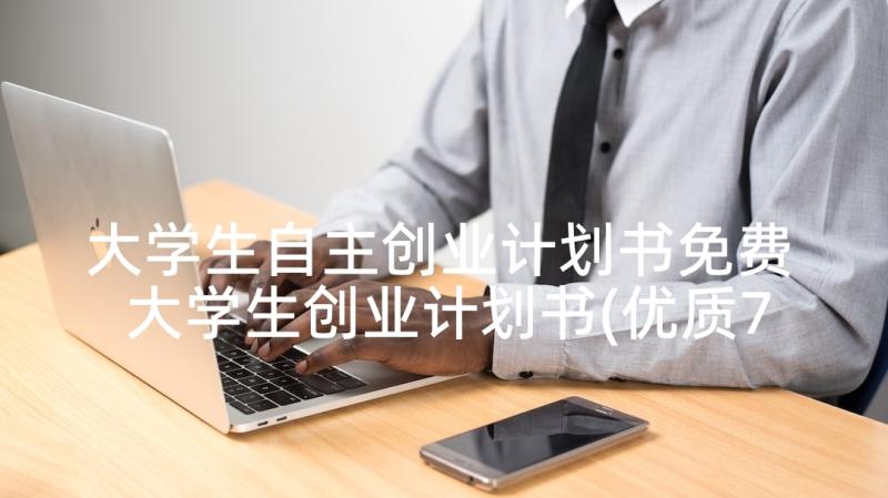 大学生自主创业计划书免费 大学生创业计划书(优质7篇)