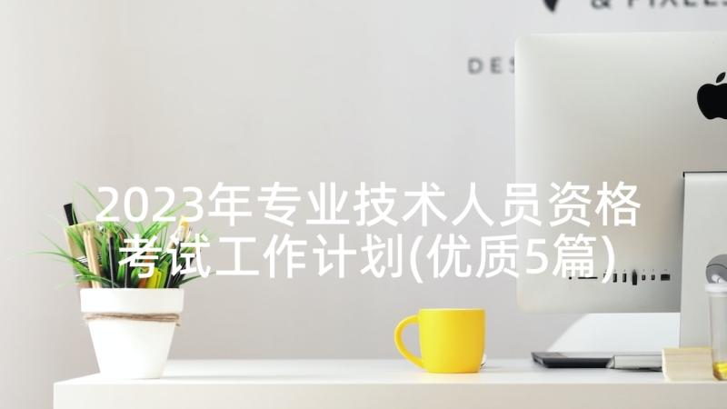 2023年专业技术人员资格考试工作计划(优质5篇)