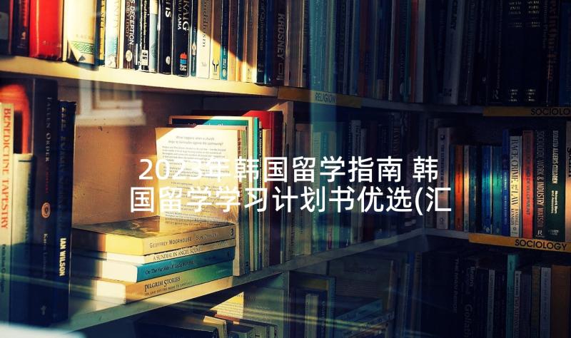 2023年韩国留学指南 韩国留学学习计划书优选(汇总10篇)