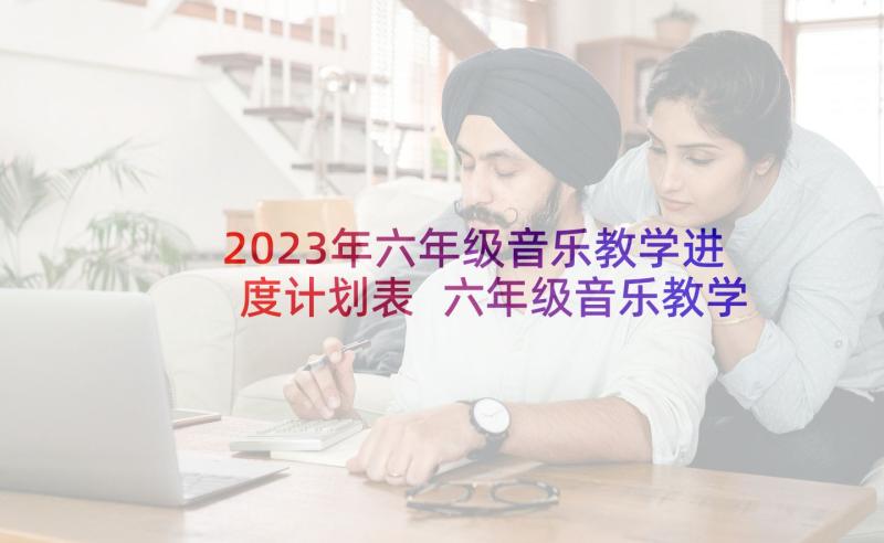 2023年六年级音乐教学进度计划表 六年级音乐教学计划(模板7篇)