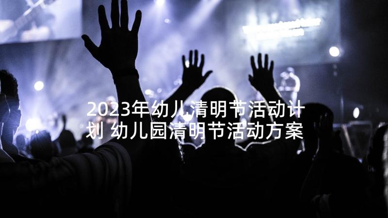 2023年幼儿清明节活动计划 幼儿园清明节活动方案(优秀7篇)