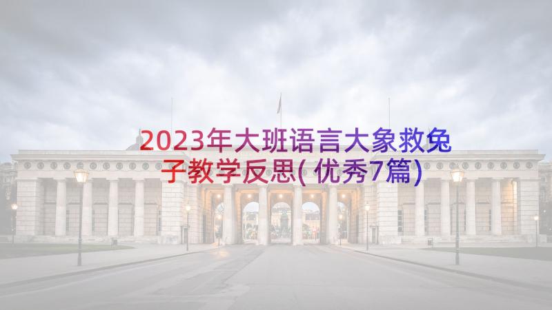 2023年大班语言大象救兔子教学反思(优秀7篇)