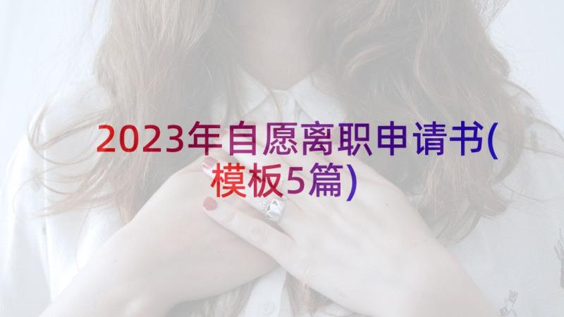 2023年自愿离职申请书(模板5篇)