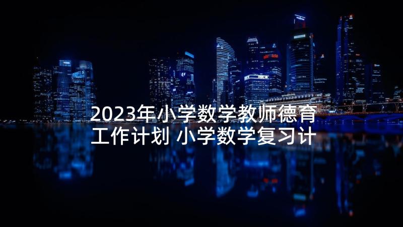 2023年小学数学教师德育工作计划 小学数学复习计划(模板10篇)