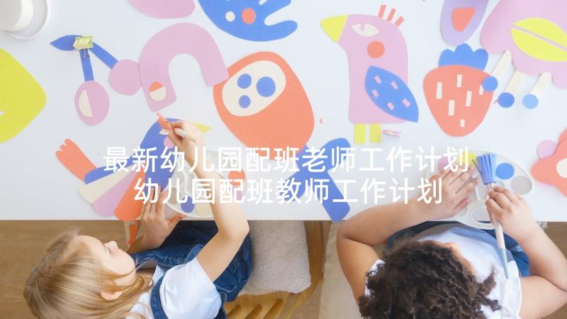 最新幼儿园配班老师工作计划 幼儿园配班教师工作计划中班(大全5篇)