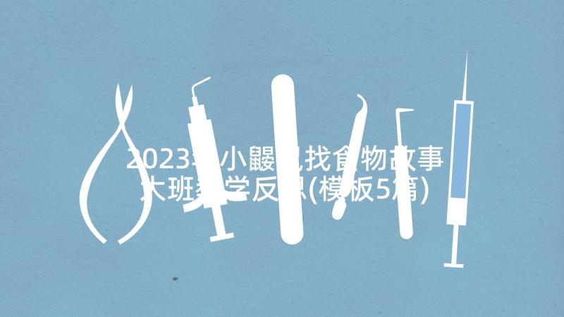 2023年小鼹鼠找食物故事大班教学反思(模板5篇)