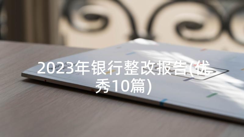 2023年银行整改报告(优秀10篇)