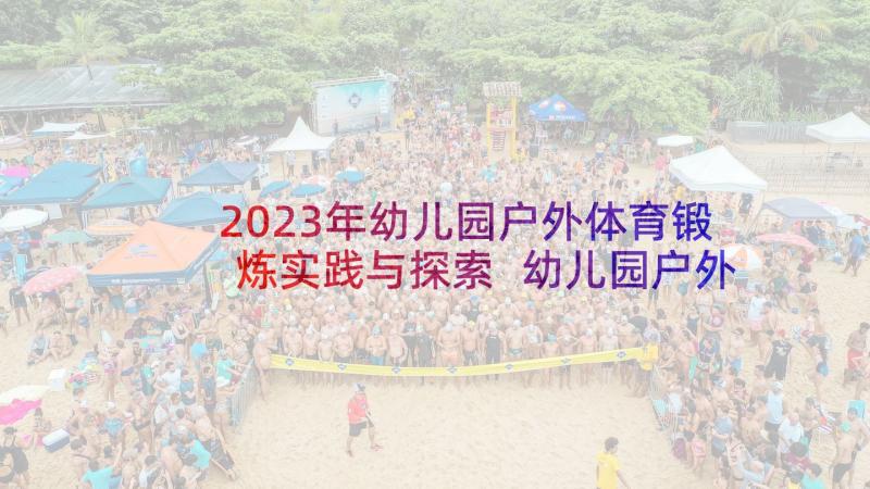 2023年幼儿园户外体育锻炼实践与探索 幼儿园户外活动方案(优质8篇)