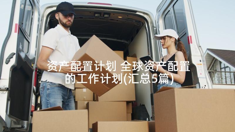 资产配置计划 全球资产配置的工作计划(汇总5篇)