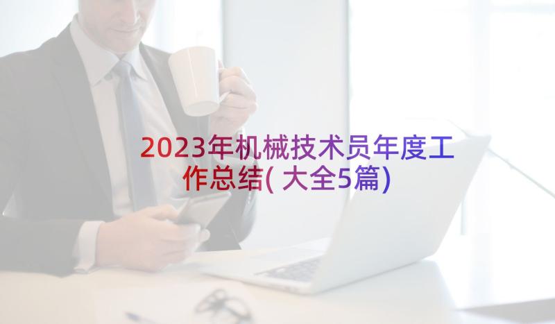 2023年机械技术员年度工作总结(大全5篇)