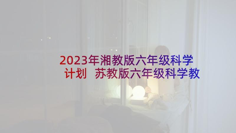 2023年湘教版六年级科学计划 苏教版六年级科学教学计划(通用10篇)