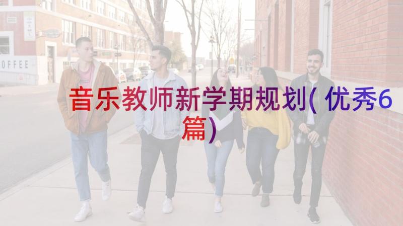 音乐教师新学期规划(优秀6篇)