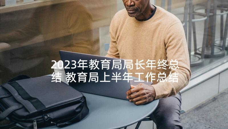 2023年教育局局长年终总结 教育局上半年工作总结(模板9篇)