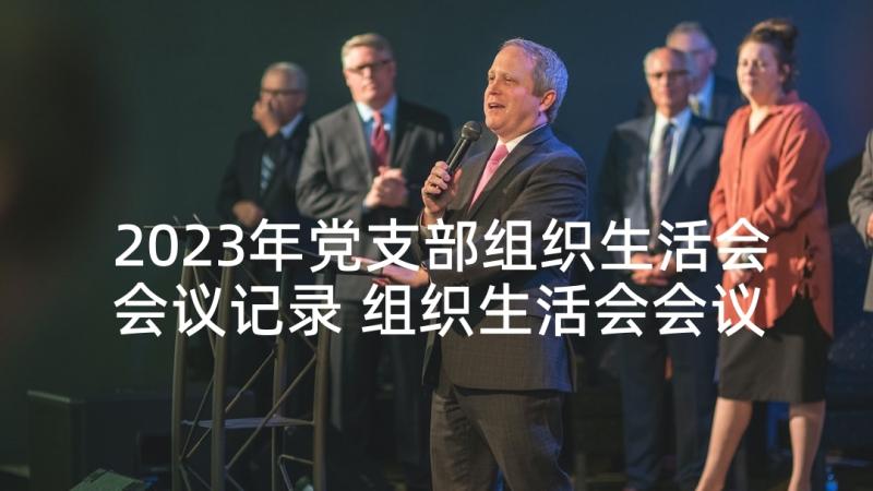 2023年党支部组织生活会会议记录 组织生活会会议记录(实用5篇)