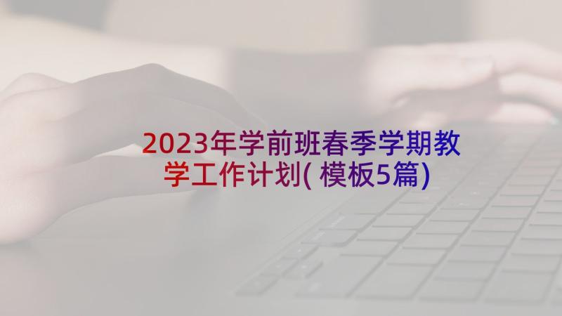 2023年学前班春季学期教学工作计划(模板5篇)